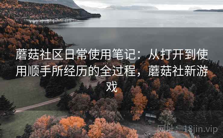 蘑菇社区日常使用笔记：从打开到使用顺手所经历的全过程，蘑菇社新游戏