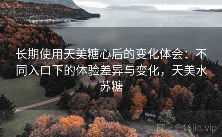 长期使用天美糖心后的变化体会：不同入口下的体验差异与变化，天美水苏糖