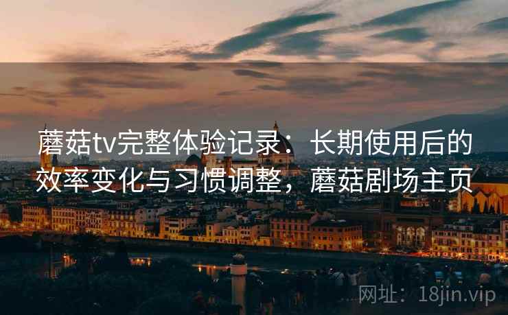 蘑菇tv完整体验记录：长期使用后的效率变化与习惯调整，蘑菇剧场主页