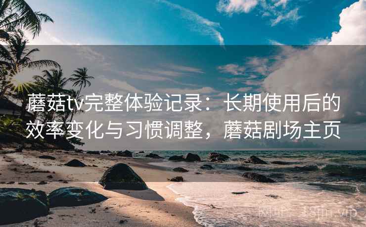 蘑菇tv完整体验记录：长期使用后的效率变化与习惯调整，蘑菇剧场主页