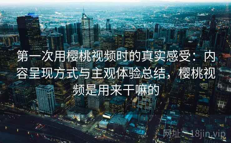 第一次用樱桃视频时的真实感受：内容呈现方式与主观体验总结，樱桃视频是用来干嘛的