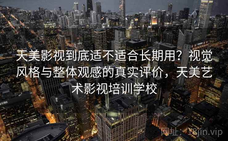 天美影视到底适不适合长期用？视觉风格与整体观感的真实评价，天美艺术影视培训学校