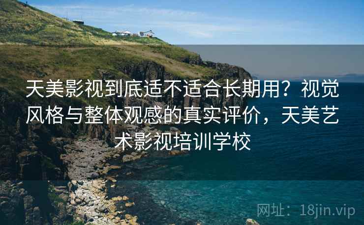 天美影视到底适不适合长期用？视觉风格与整体观感的真实评价，天美艺术影视培训学校