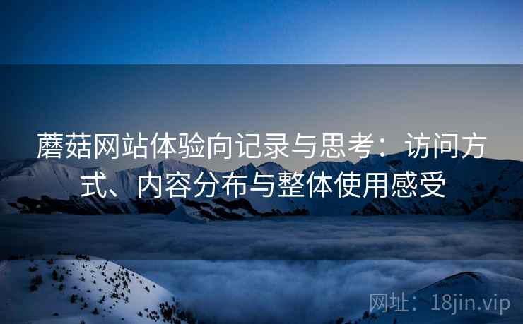 蘑菇网站体验向记录与思考：访问方式、内容分布与整体使用感受