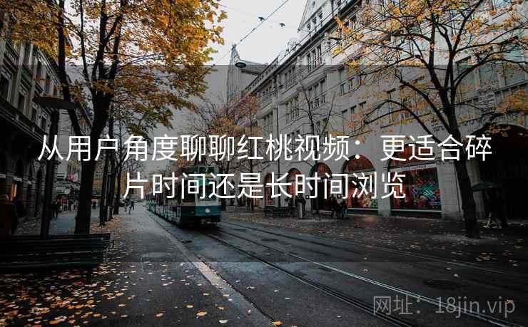 从用户角度聊聊红桃视频：更适合碎片时间还是长时间浏览