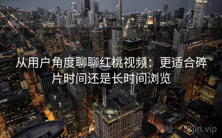 从用户角度聊聊红桃视频：更适合碎片时间还是长时间浏览