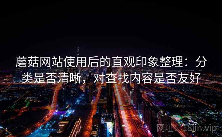 蘑菇网站使用后的直观印象整理：分类是否清晰，对查找内容是否友好