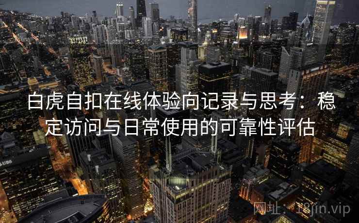 白虎自扣在线体验向记录与思考：稳定访问与日常使用的可靠性评估