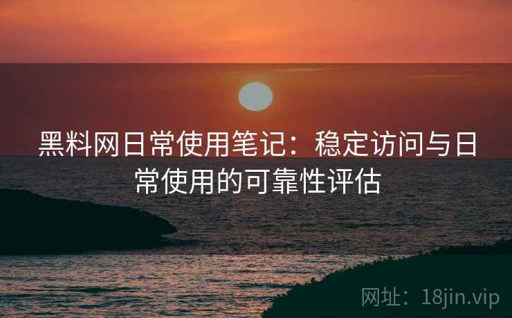 黑料网日常使用笔记：稳定访问与日常使用的可靠性评估