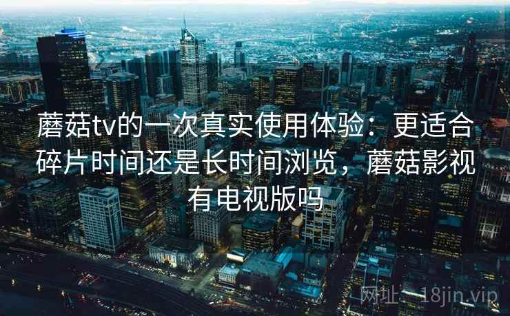 蘑菇tv的一次真实使用体验：更适合碎片时间还是长时间浏览，蘑菇影视有电视版吗