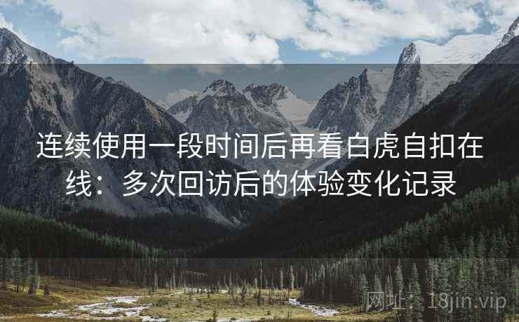 连续使用一段时间后再看白虎自扣在线：多次回访后的体验变化记录