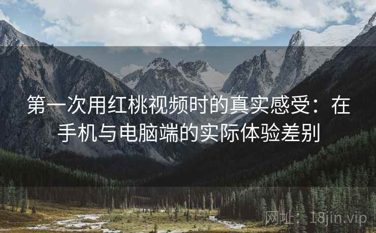 第一次用红桃视频时的真实感受：在手机与电脑端的实际体验差别