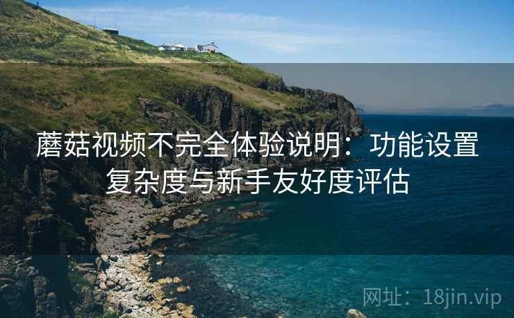 蘑菇视频不完全体验说明：功能设置复杂度与新手友好度评估