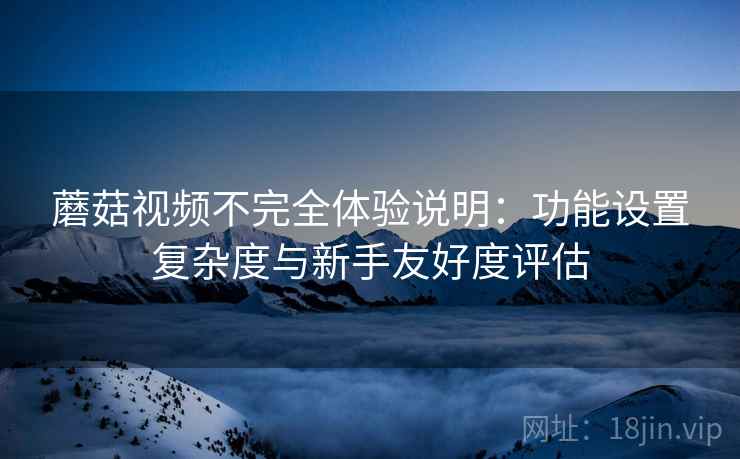 蘑菇视频不完全体验说明：功能设置复杂度与新手友好度评估