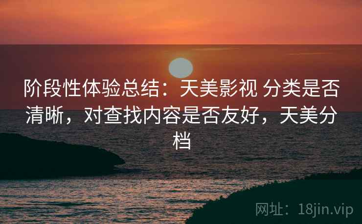 阶段性体验总结：天美影视 分类是否清晰，对查找内容是否友好，天美分档