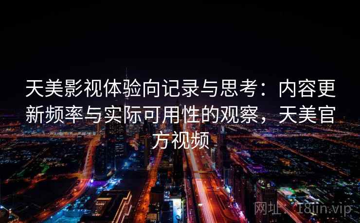 天美影视体验向记录与思考：内容更新频率与实际可用性的观察，天美官方视频