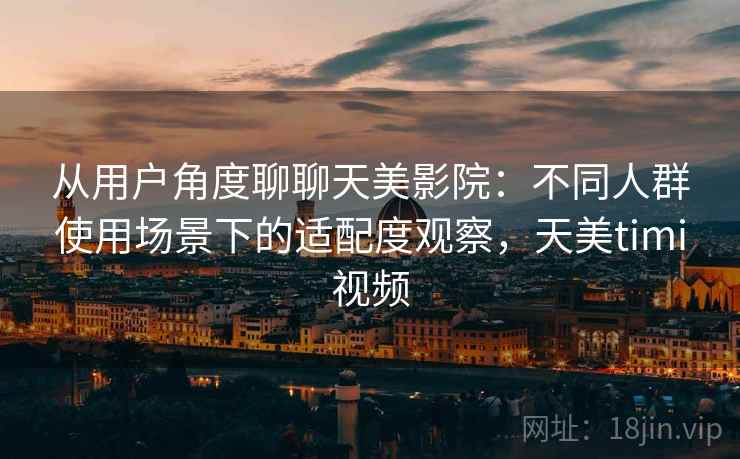 从用户角度聊聊天美影院：不同人群使用场景下的适配度观察，天美timi视频