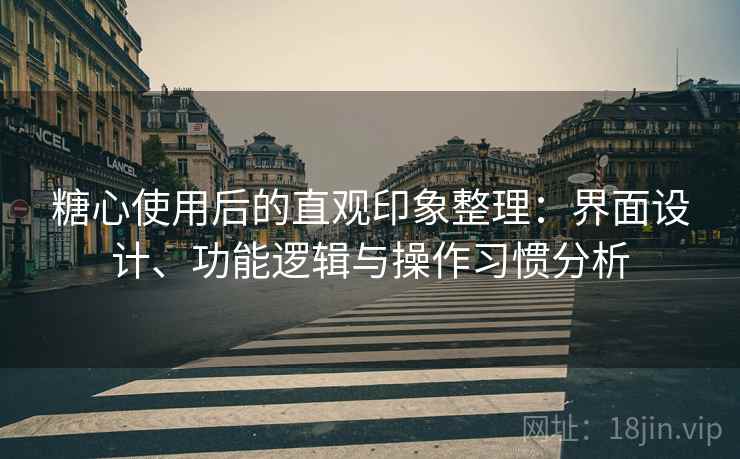 糖心使用后的直观印象整理：界面设计、功能逻辑与操作习惯分析