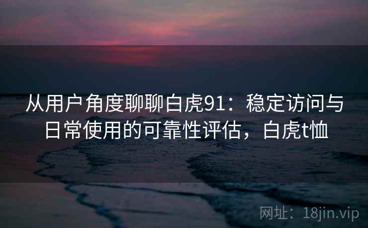 从用户角度聊聊白虎91：稳定访问与日常使用的可靠性评估，白虎t恤