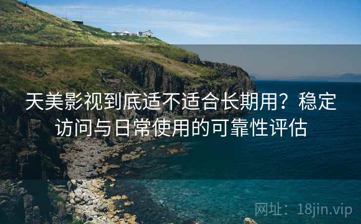天美影视到底适不适合长期用？稳定访问与日常使用的可靠性评估