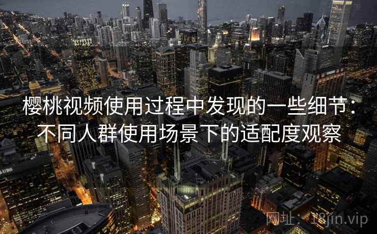 樱桃视频使用过程中发现的一些细节：不同人群使用场景下的适配度观察