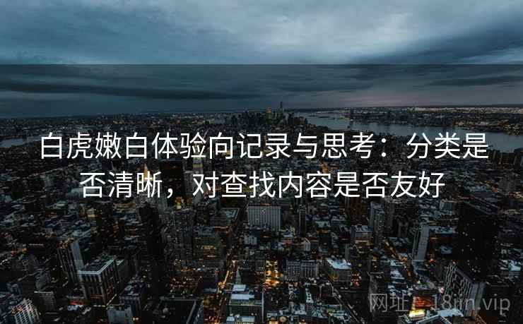 白虎嫩白体验向记录与思考：分类是否清晰，对查找内容是否友好