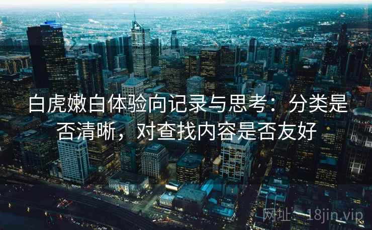 白虎嫩白体验向记录与思考：分类是否清晰，对查找内容是否友好