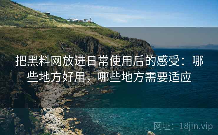把黑料网放进日常使用后的感受:哪些地方好用,哪些地方需要适应 把黑料网放进日常使用后的感受:哪些地方好用,哪些地方需要适应
