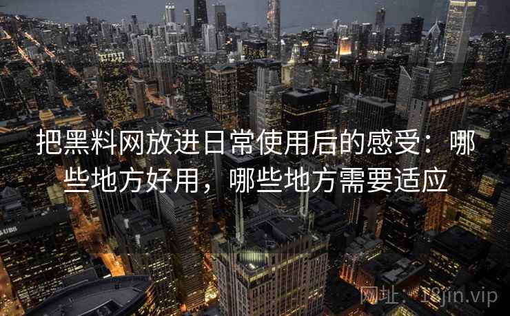 把黑料网放进日常使用后的感受:哪些地方好用,哪些地方需要适应 把黑料网放进日常使用后的感受:哪些地方好用,哪些地方需要适应