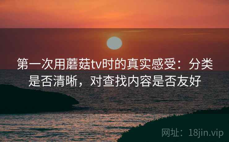 第一次用蘑菇tv时的真实感受:分类是否清晰,对查找内容是否友好 第一次用蘑菇tv时的真实感受:分类是否清晰,对查找内容是否友好