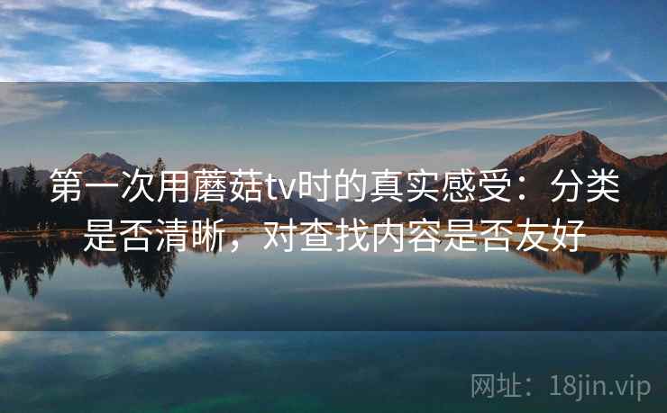 第一次用蘑菇tv时的真实感受:分类是否清晰,对查找内容是否友好 第一次用蘑菇tv时的真实感受:分类是否清晰,对查找内容是否友好