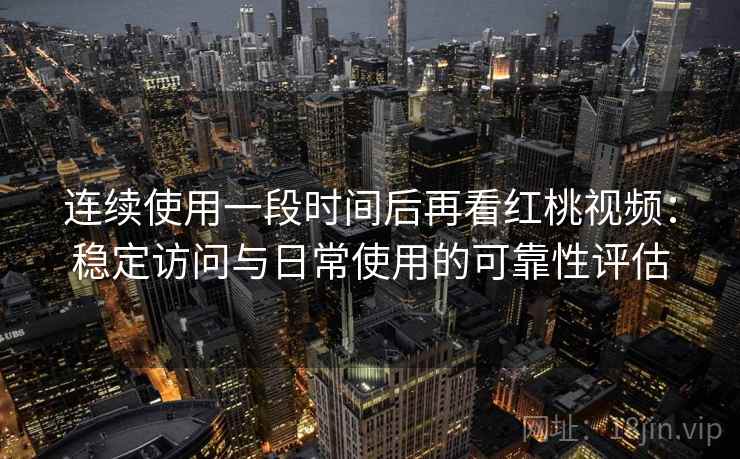 连续使用一段时间后再看红桃视频:稳定访问与日常使用的可靠性评估 连续使用一段时间后再看红桃视频:稳定访问与日常使用的可靠性评估