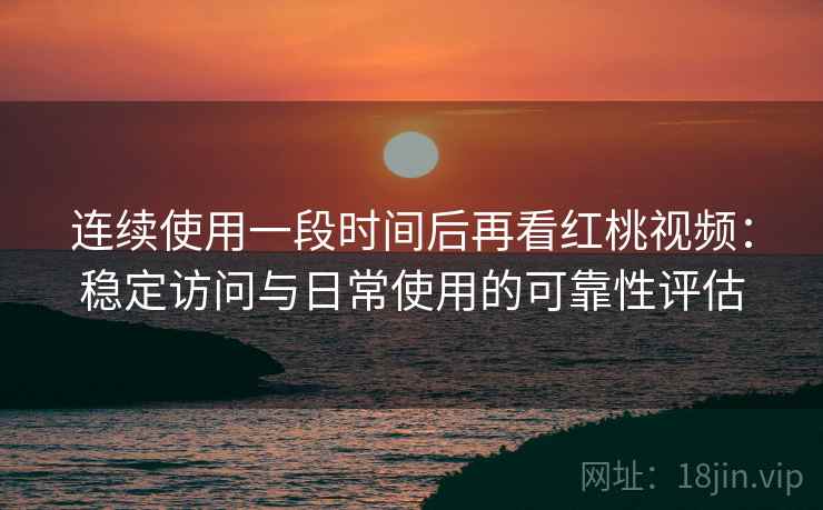 连续使用一段时间后再看红桃视频:稳定访问与日常使用的可靠性评估 连续使用一段时间后再看红桃视频:稳定访问与日常使用的可靠性评估
