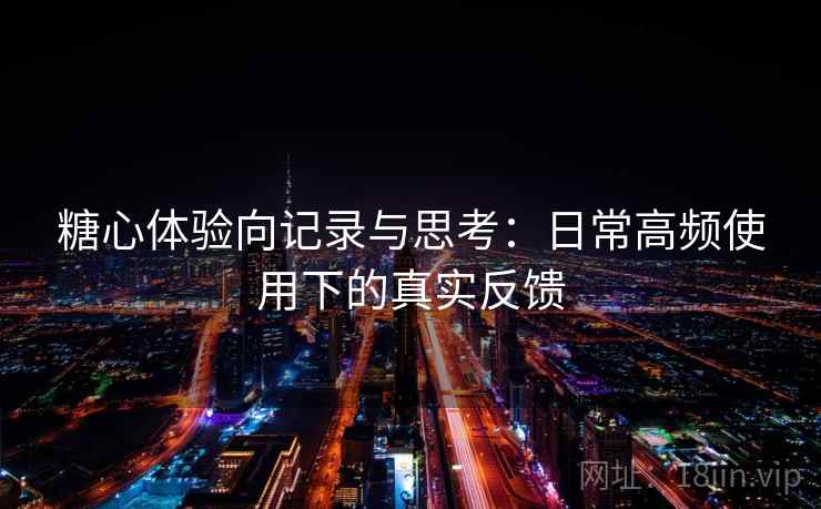 糖心体验向记录与思考:日常高频使用下的真实反馈 糖心体验向记录与思考:日常高频使用下的真实反馈