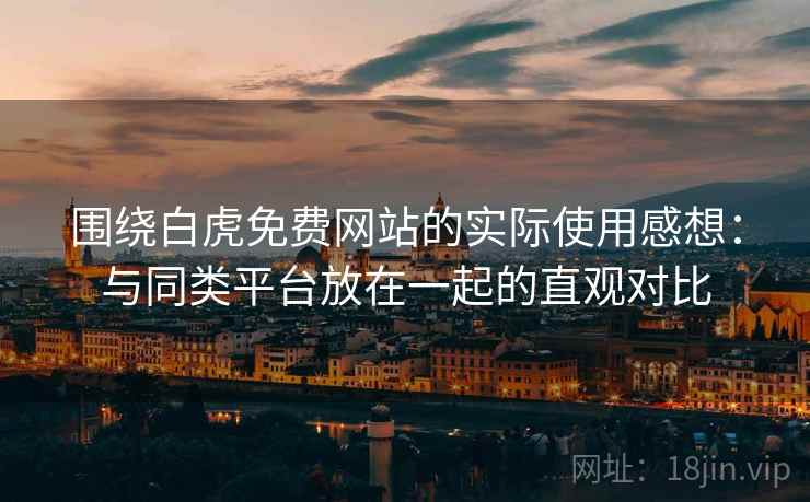 围绕白虎免费网站的实际使用感想:与同类平台放在一起的直观对比 围绕白虎免费网站的实际使用感想:与同类平台放在一起的直观对比