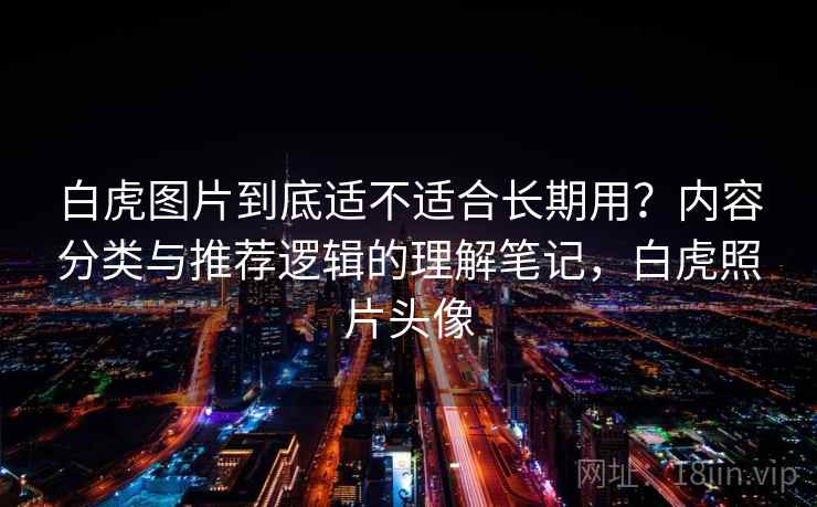 白虎图片到底适不适合长期用?内容分类与推荐逻辑的理解笔记,白虎照片头像 白虎图片到底适不适合长期用?内容分类与推荐逻辑的理解笔记,白虎照片头像