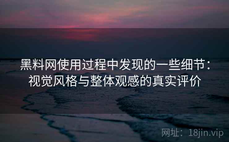 黑料网使用过程中发现的一些细节:视觉风格与整体观感的真实评价 黑料网使用过程中发现的一些细节:视觉风格与整体观感的真实评价