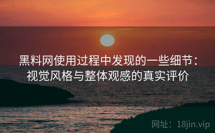黑料网使用过程中发现的一些细节:视觉风格与整体观感的真实评价 黑料网使用过程中发现的一些细节:视觉风格与整体观感的真实评价