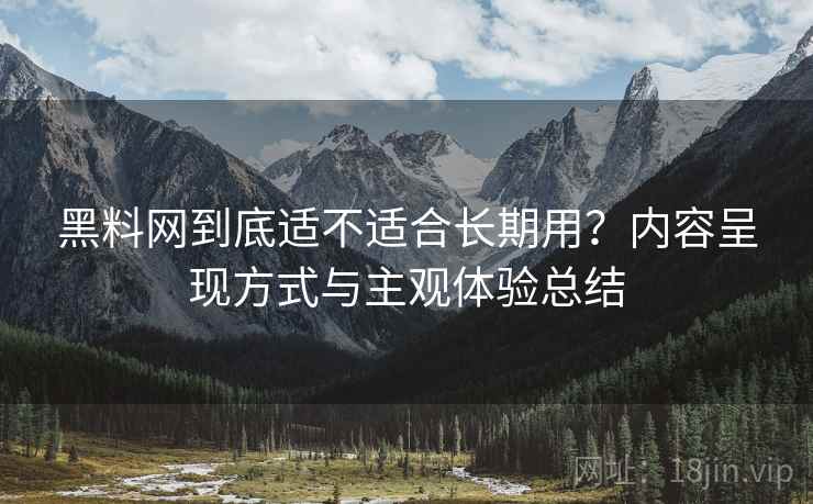 黑料网到底适不适合长期用?内容呈现方式与主观体验总结 黑料网到底适不适合长期用?内容呈现方式与主观体验总结