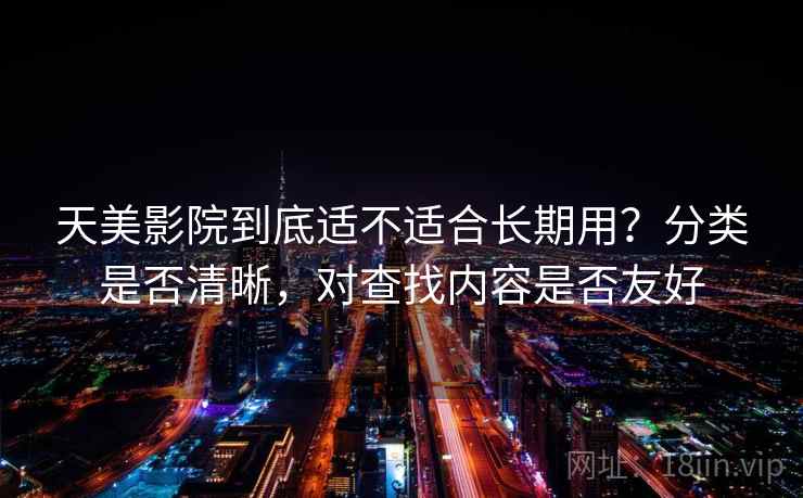 天美影院到底适不适合长期用？分类是否清晰，对查找内容是否友好