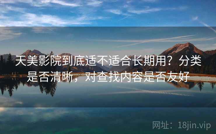 天美影院到底适不适合长期用？分类是否清晰，对查找内容是否友好