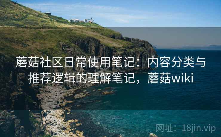 蘑菇社区日常使用笔记：内容分类与推荐逻辑的理解笔记，蘑菇wiki