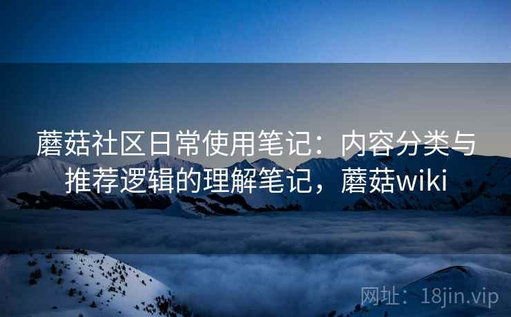 蘑菇社区日常使用笔记：内容分类与推荐逻辑的理解笔记，蘑菇wiki