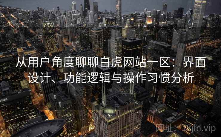 从用户角度聊聊白虎网站一区：界面设计、功能逻辑与操作习惯分析