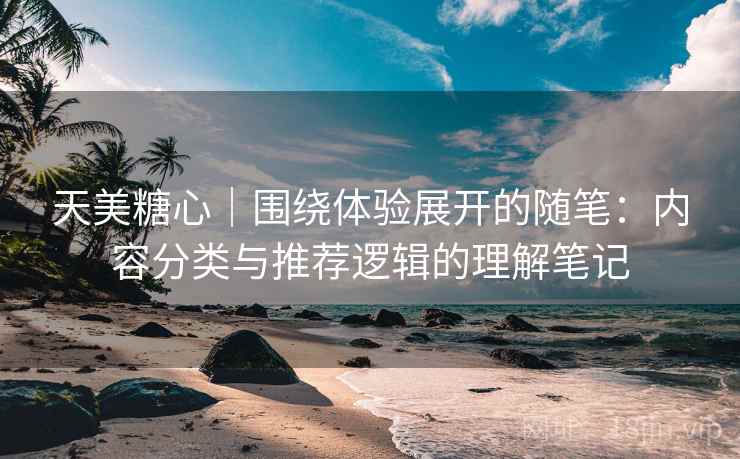 天美糖心｜围绕体验展开的随笔：内容分类与推荐逻辑的理解笔记