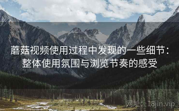 蘑菇视频使用过程中发现的一些细节：整体使用氛围与浏览节奏的感受