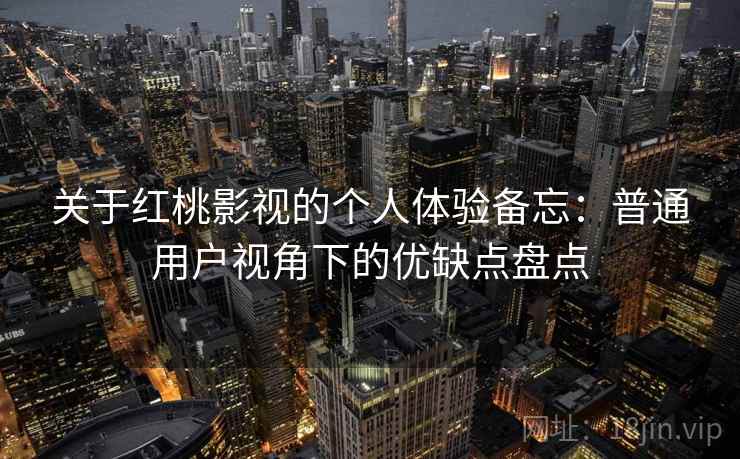 关于红桃影视的个人体验备忘：普通用户视角下的优缺点盘点