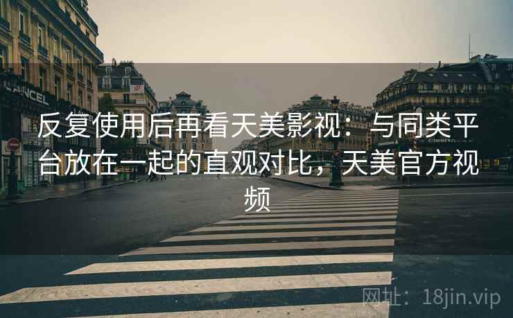 反复使用后再看天美影视：与同类平台放在一起的直观对比，天美官方视频