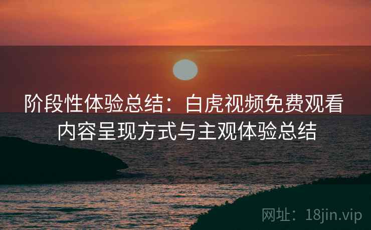 阶段性体验总结：白虎视频免费观看 内容呈现方式与主观体验总结