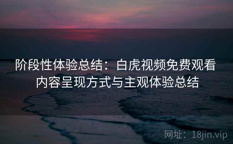 阶段性体验总结：白虎视频免费观看 内容呈现方式与主观体验总结
